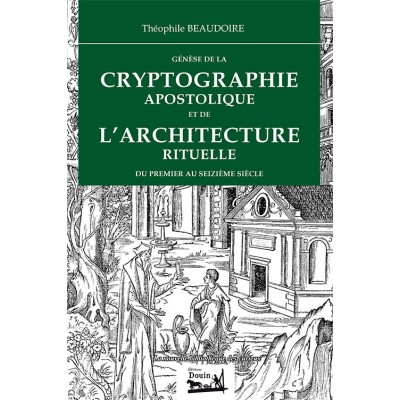 Théophile Beaudoire - Génèse de la Cryptographie apostolique et de l'Architecture rituelle du premier au seizième siècle