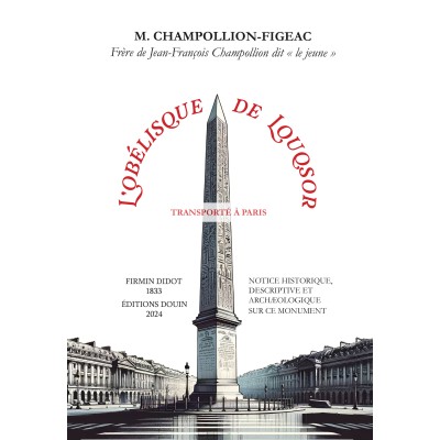 Champollion-Figeac - L'Obélisque de Louqsor transporté à Paris (NOTICE HISTORIQUE, DESCRIPTIVE ET ARCHÆOLOGIQUE SUR CE MONUMENT)